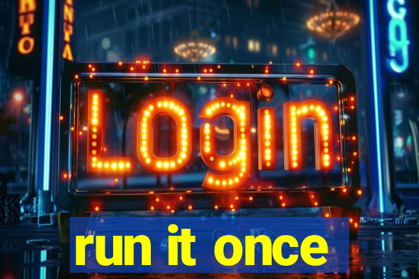 run it once